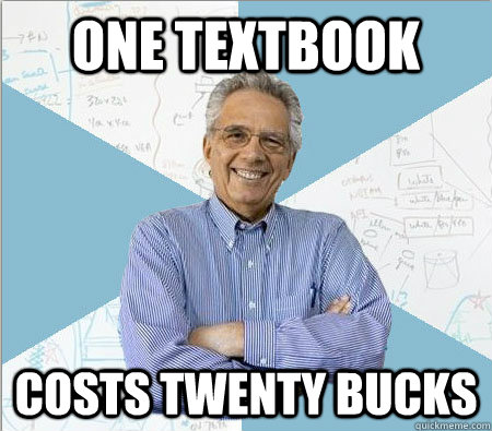 One textbook costs twenty bucks  Good guy professor