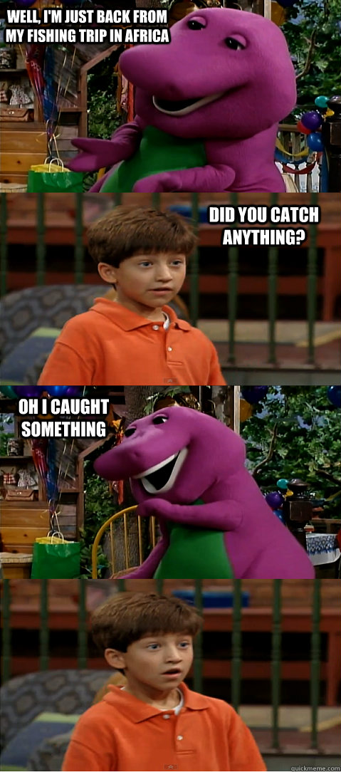 well, i'm just back from my fishing trip in africa did you catch anything? oh i caught something  Sexually Transmitted Barney