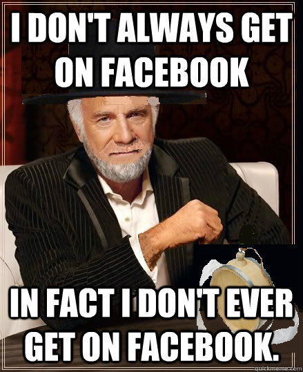 I don't always get on facebook in fact I don't ever get on facebook.  