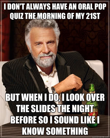 I don't always have an oral pop quiz the morning of my 21st birthday But when i do, I look over the slides the night before so i sound like i know something - I don't always have an oral pop quiz the morning of my 21st birthday But when i do, I look over the slides the night before so i sound like i know something  The Most Interesting Man In The World