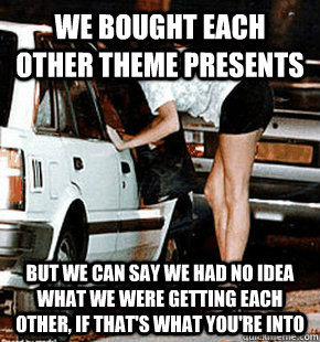 We bought each other theme presents But we can say we had no idea what we were getting each other, if that's what you're into  FB karma whore
