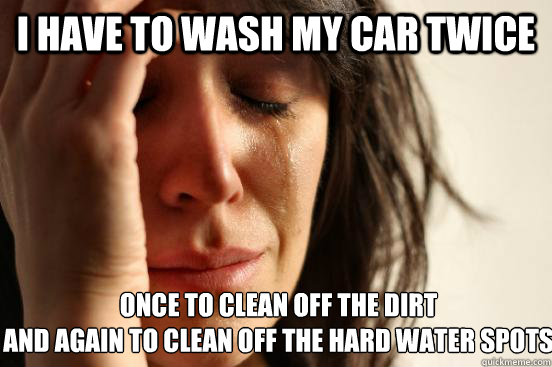 i have to wash my car twice once to clean off the dirt
and again to clean off the hard water spots  First World Problems