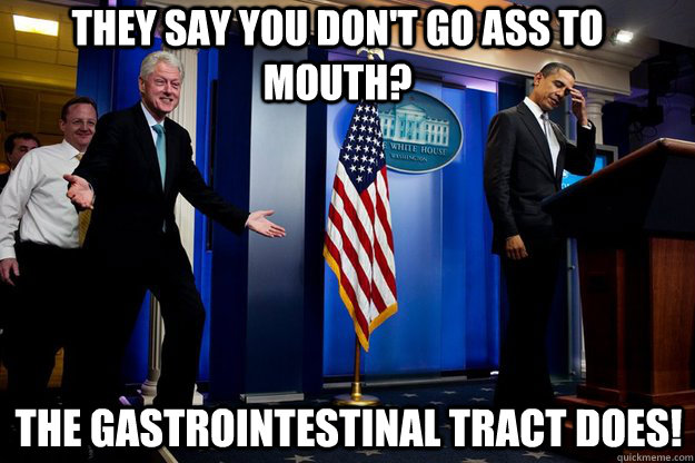 They say you don't go ass to mouth? The gastrointestinal tract does! - They say you don't go ass to mouth? The gastrointestinal tract does!  Inappropriate Timing Bill Clinton