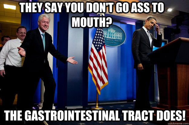 They say you don't go ass to mouth? The gastrointestinal tract does!  Inappropriate Timing Bill Clinton