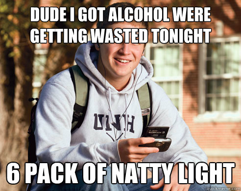 dude i got alcohol were getting wasted tonight 6 pack of natty light  College Freshman