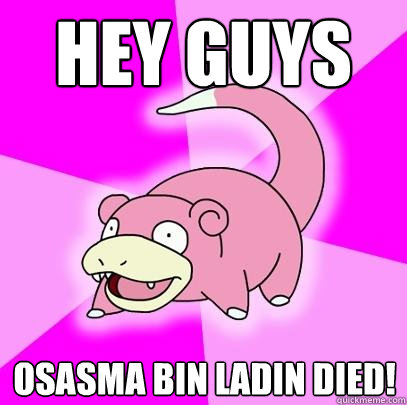 Hey guys Osasma Bin ladin died!  Slowpoke