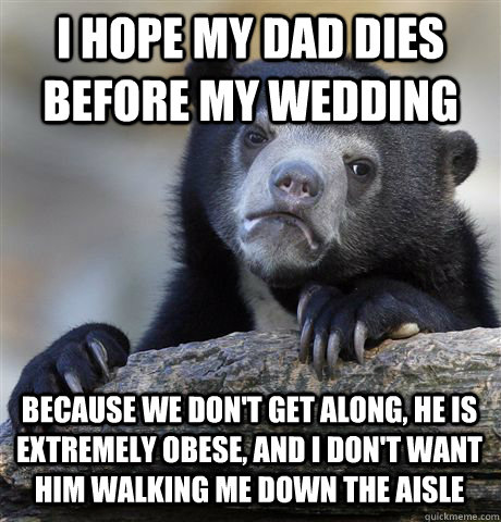 I HOPE MY DAD DIES BEFORE MY WEDDING BECAUSE WE DON'T GET ALONG, HE IS EXTREMELY OBESE, AND I DON'T WANT HIM WALKING ME DOWN THE AISLE - I HOPE MY DAD DIES BEFORE MY WEDDING BECAUSE WE DON'T GET ALONG, HE IS EXTREMELY OBESE, AND I DON'T WANT HIM WALKING ME DOWN THE AISLE  Confession Bear