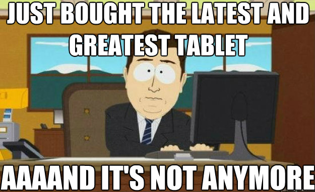 Just bought the latest and greatest tablet AAAAND IT'S not anymore.  aaaand its gone