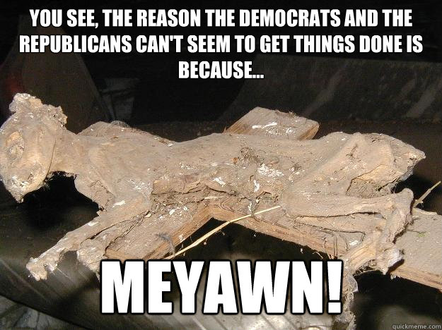 You see, the reason the democrats and the republicans can't seem to get things done is because... MEYAWN! - You see, the reason the democrats and the republicans can't seem to get things done is because... MEYAWN!  Uninterested Mummy Cat