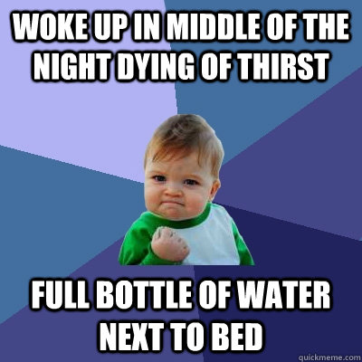 Woke up in middle of the night dying of thirst full bottle of water next to bed  Success Kid