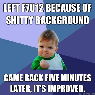 Left F7u12 because of shitty background Came back five minutes later, it's improved.  Success Kid
