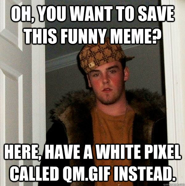 Oh, you want to save this funny meme? Here, have a white pixel called qm.gif instead.  Scumbag Steve