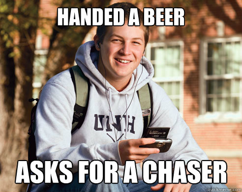 Handed a Beer Asks for a chaser  College Freshman
