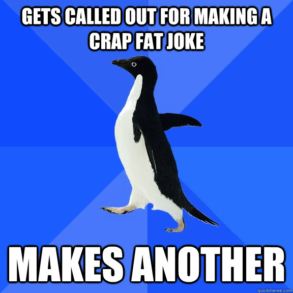 gets called out for making a crap fat joke makes another  Socially Awkward Penguin