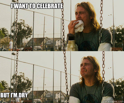 I want to celebrate  But i'm dry   First World Stoner Problems