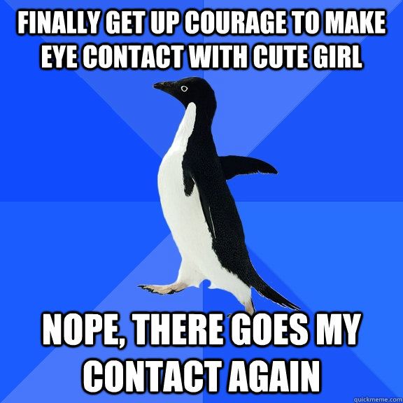 finally get up courage to make eye contact with cute girl nope, there goes my contact again  Socially Awkward Penguin