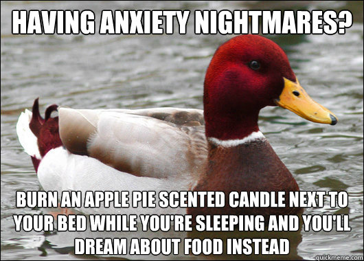 Having anxiety nightmares?
 Burn an apple pie scented candle next to your bed while you're sleeping and you'll dream about food instead  Malicious Advice Mallard
