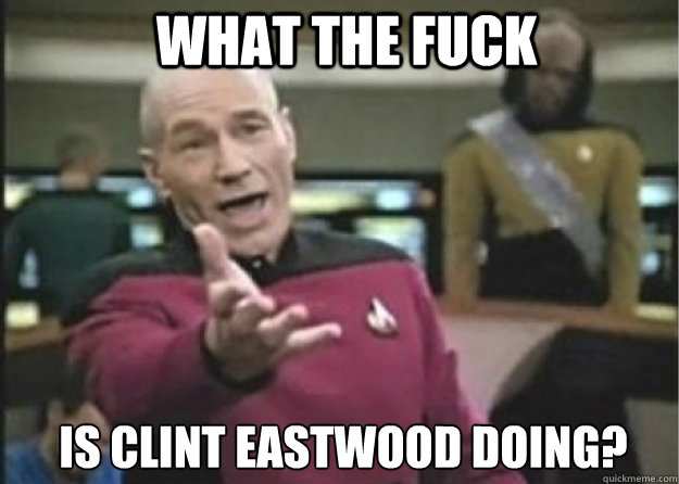 What the fuck is clint Eastwood doing?  Annoyed Pichard