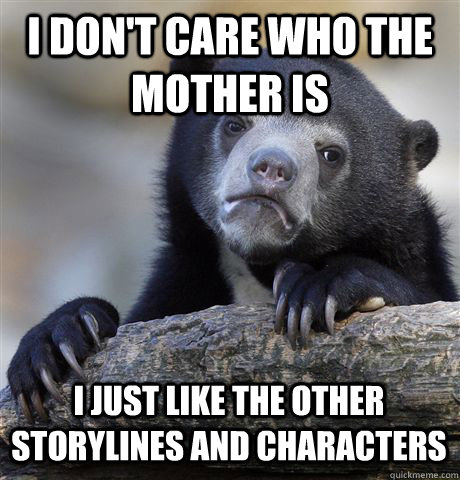 I DON'T CARE WHO THE MOTHER IS I JUST LIKE THE OTHER STORYLINES AND CHARACTERS  Confession Bear