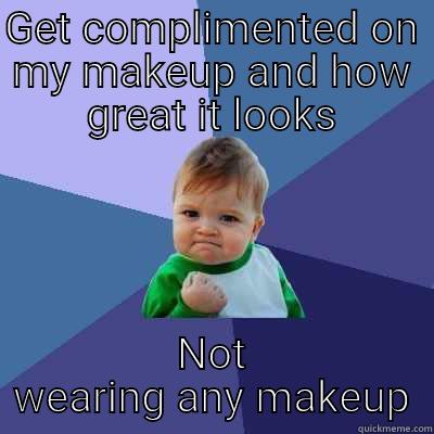 GET COMPLIMENTED ON MY MAKEUP AND HOW GREAT IT LOOKS NOT WEARING ANY MAKEUP Success Kid