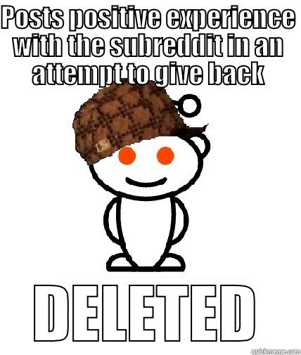 POSTS POSITIVE EXPERIENCE WITH THE SUBREDDIT IN AN ATTEMPT TO GIVE BACK DELETED Scumbag Reddit