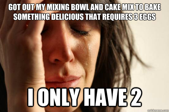 Got out my mixing bowl and cake mix to bake something delicious that requires 3 eggs I only have 2  First World Problems