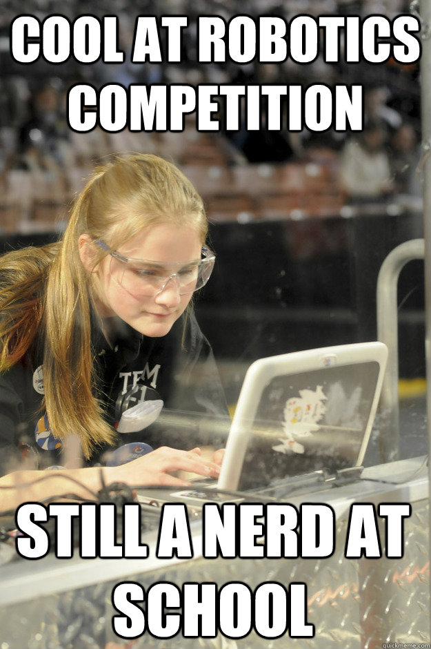 Cool at robotics Competition Still a nerd at school  FIRST Robotics Girl