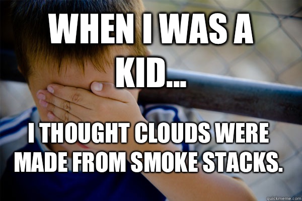 WHEN I WAS A KID... I thought clouds were made from smoke stacks.   Confession kid