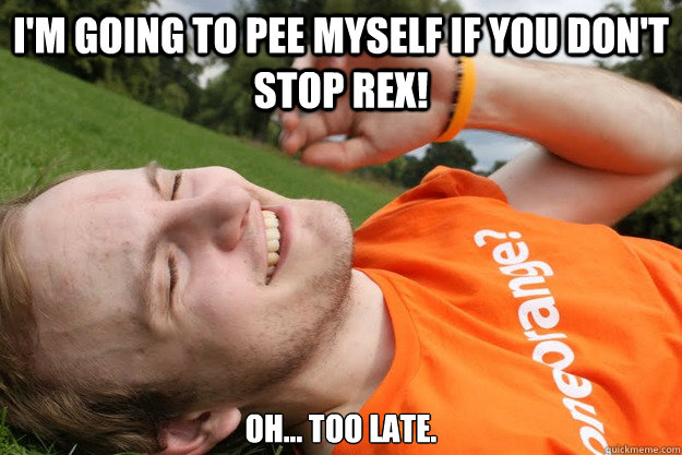 I'm going to pee myself if you don't stop Rex! Oh... too late.  