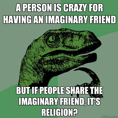 A person is crazy for having an imaginary friend But if people share the imaginary friend, it's religion?  Philosoraptor