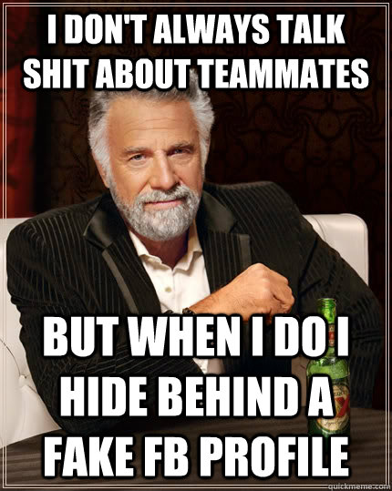 I don't always talk shit about teammates but when I do I hide behind a fake FB profile  The Most Interesting Man In The World