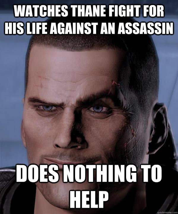 Watches thane fight for his life against an assassin does nothing to help  Scumbag shepard