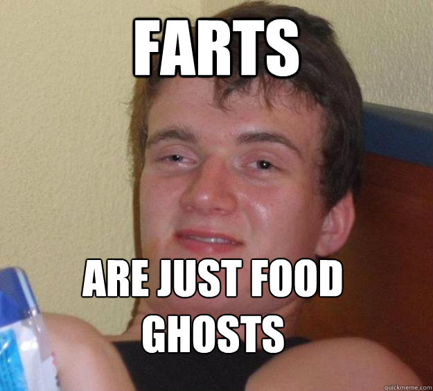 Farts are just food ghosts
 - Farts are just food ghosts
  10 Guy