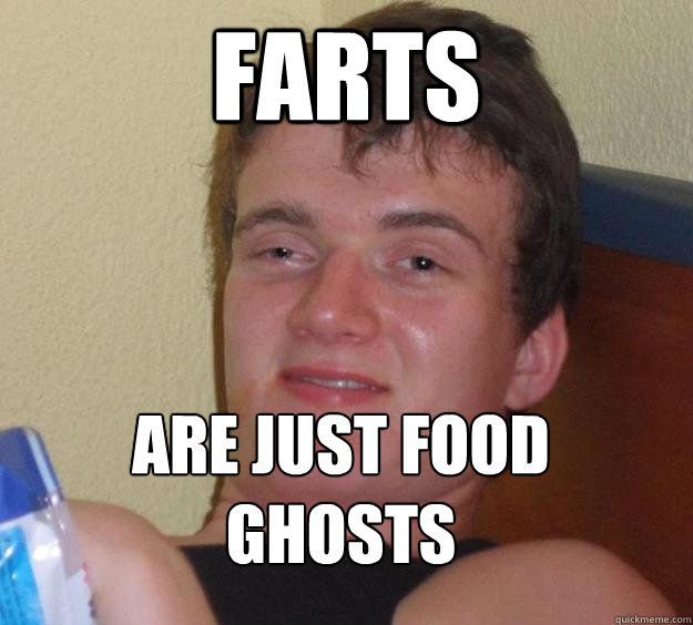 Farts are just food ghosts
  10 Guy