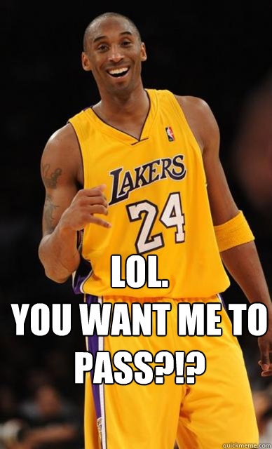  LOL.
You want me to pass?!?
 -  LOL.
You want me to pass?!?
  Kobe Bryant meme