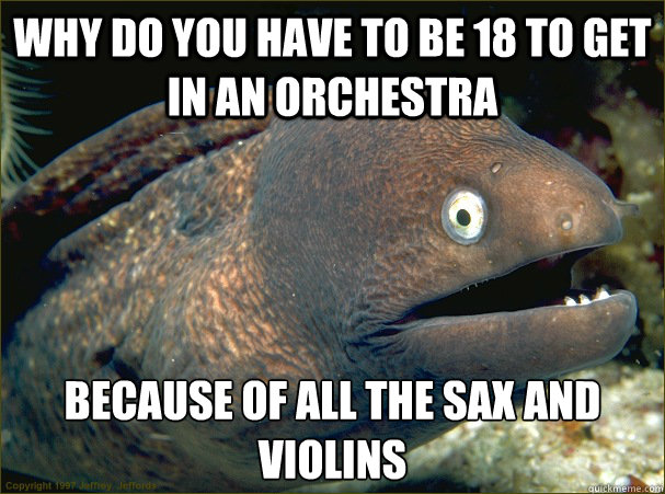 Why do you have to be 18 to get in an orchestra  Because of all the sax and violins  - Why do you have to be 18 to get in an orchestra  Because of all the sax and violins   Bad Joke Eel