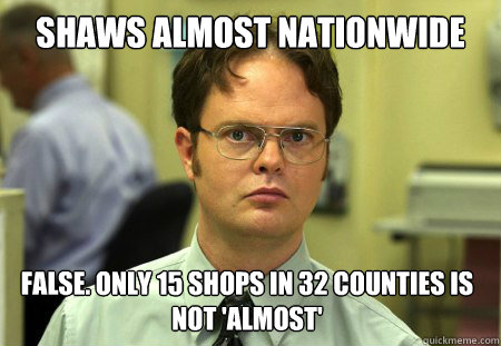 shaws almost nationwide false. only 15 shops in 32 counties is not 'almost'  Dwight