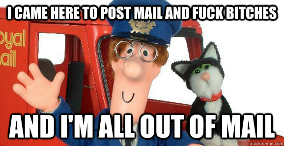 I came here to post mail and fuck bitches and i'm all out of mail  Postman Pat
