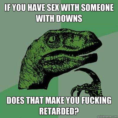 if you have sex with someone with downs does that make you fucking retarded? - if you have sex with someone with downs does that make you fucking retarded?  Catdog Philosoraptor