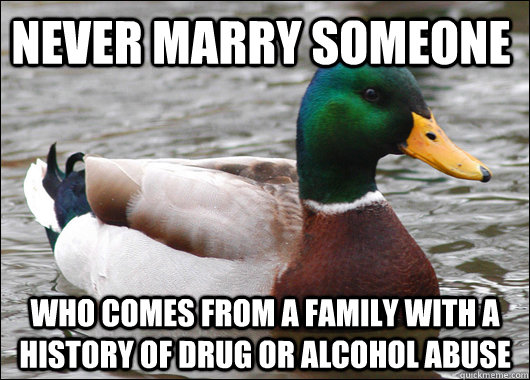 Never marry someone who comes from a family with a history of drug or alcohol abuse  Actual Advice Mallard