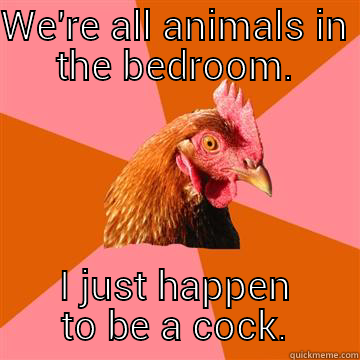 WE'RE ALL ANIMALS IN THE BEDROOM. I JUST HAPPEN TO BE A COCK. Anti-Joke Chicken