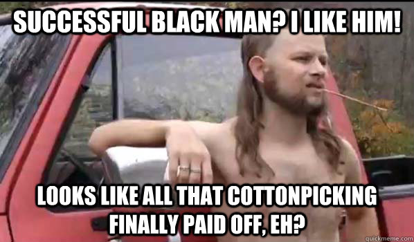 Successful Black Man? I like him! Looks like all that Cottonpicking finally paid off, eh?  Almost Politically Correct Redneck