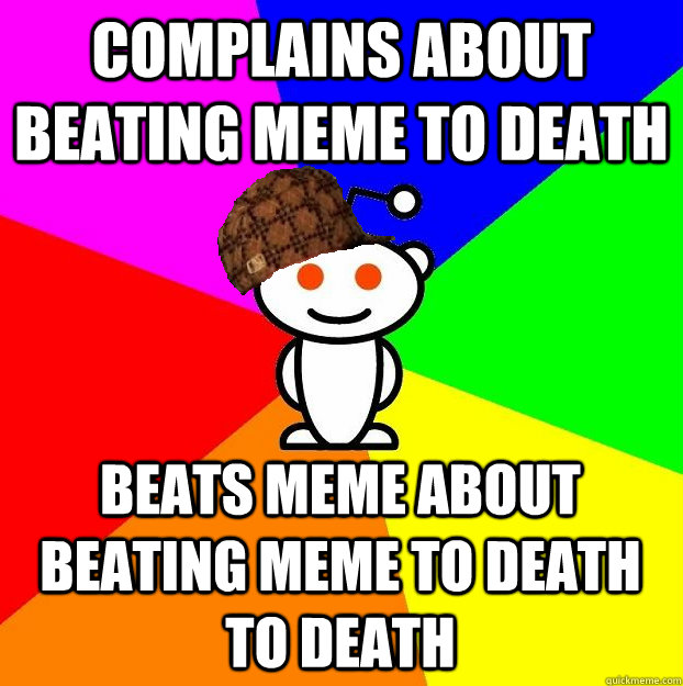 Complains about beating meme to death Beats meme about beating meme to death to death  Scumbag Redditor