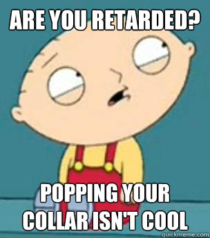 Are you retarded? Popping your collar isn't cool - Are you retarded? Popping your collar isn't cool  Are you retarded stewie