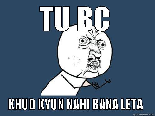TU BC KHUD KYUN NAHI BANA LETA  Y U No