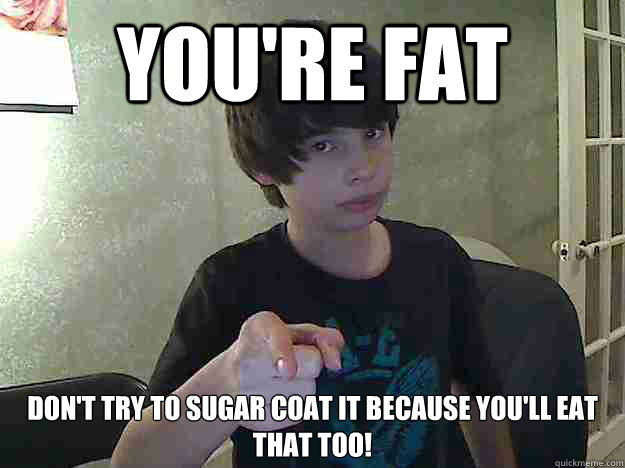 You're fat Don't try to sugar coat it because you'll eat that too! - You're fat Don't try to sugar coat it because you'll eat that too!  Youre fat
