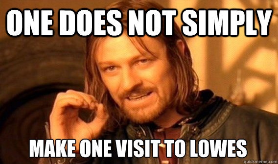 ONE DOES NOT SIMPLY MAKE ONE VISIT TO LOWES  One Does Not Simply