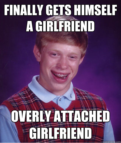 finally gets himself a girlfriend overly attached girlfriend  Bad Luck Brian