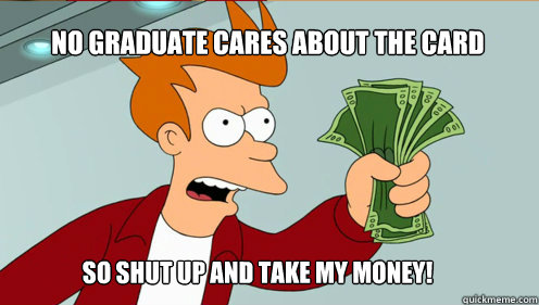 No graduate cares about the card so shut up and take my money!  fry take my money