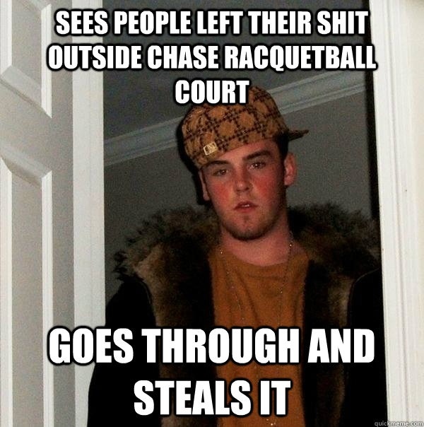 sees people left their shit outside chase racquetball court goes through and steals it  Scumbag Steve